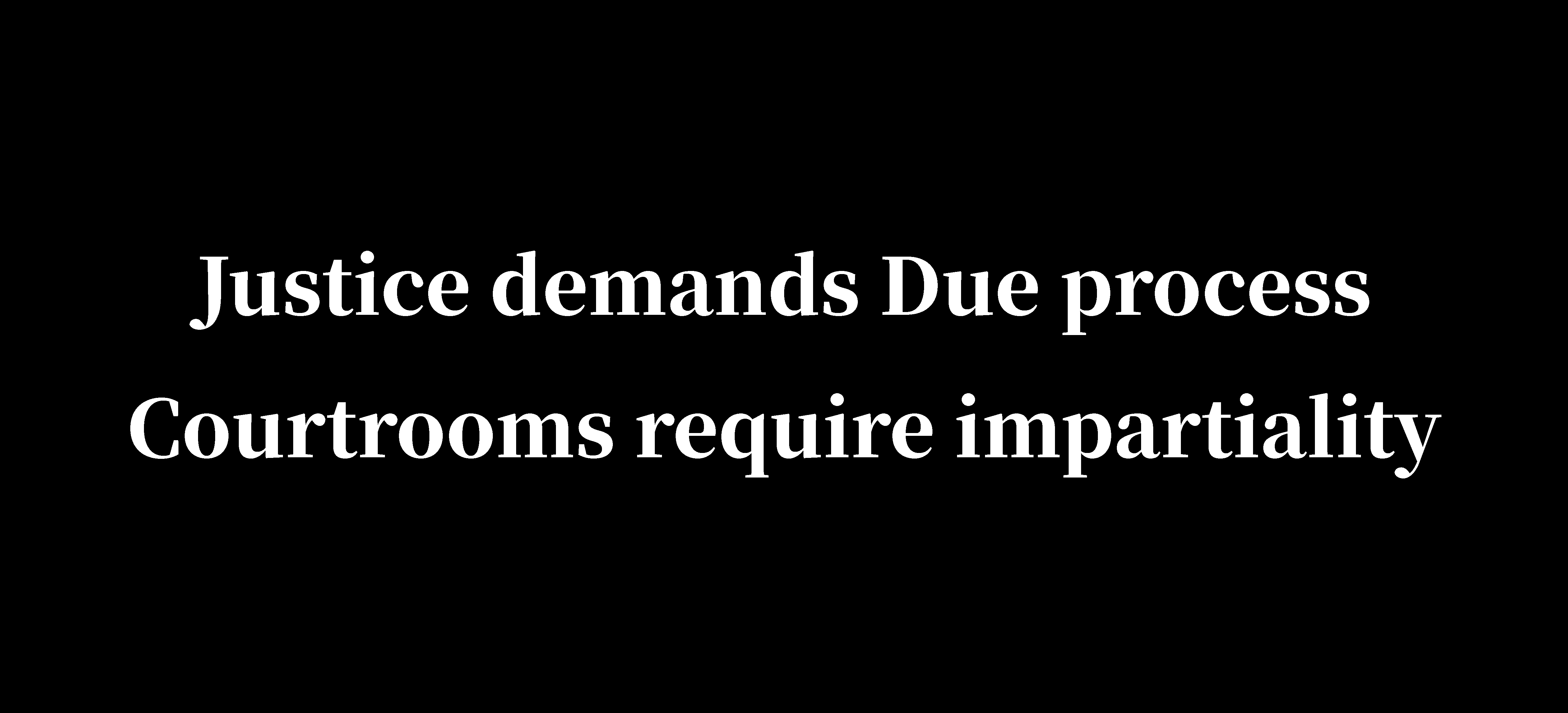 Justice demands Due process Court rooms require impartiality.